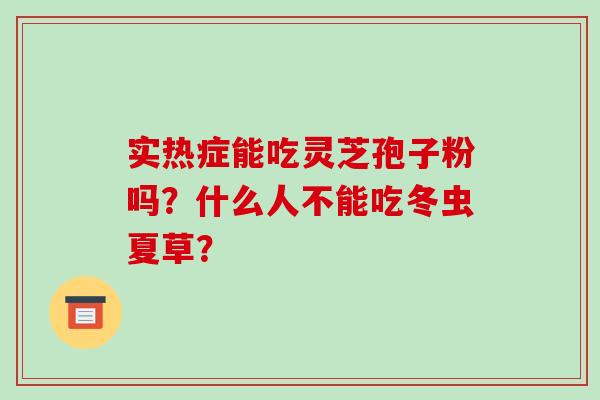 实热症能吃灵芝孢子粉吗？什么人不能吃冬虫夏草？-第1张图片-破壁灵芝孢子粉研究指南