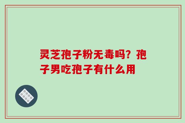 灵芝孢子粉无毒吗?孢子男吃孢子有什么用-第1张图片-破壁灵芝孢子粉研究指南 灵芝孢子粉无毒吗?孢子男吃孢子有什么用-第1张图片-破壁灵芝孢子粉研究指南