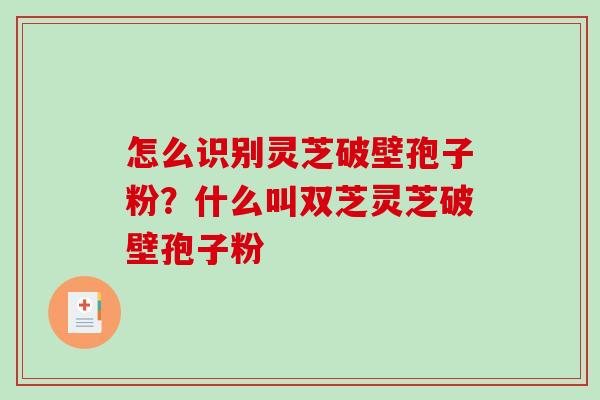 怎么识别灵芝破壁孢子粉?什么叫双芝灵芝破壁孢子粉-第1张图片-破壁灵芝孢子粉研究指南 怎么识别灵芝破壁孢子粉?什么叫双芝灵芝破壁孢子粉-第1张图片-破壁灵芝孢子粉研究指南