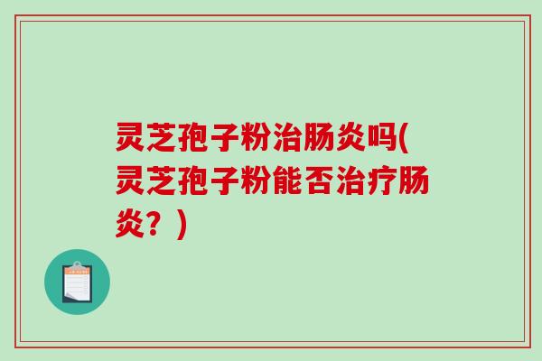 灵芝孢子粉治肠炎吗(灵芝孢子粉能否治疗肠炎？)-第1张图片-破壁灵芝孢子粉研究指南