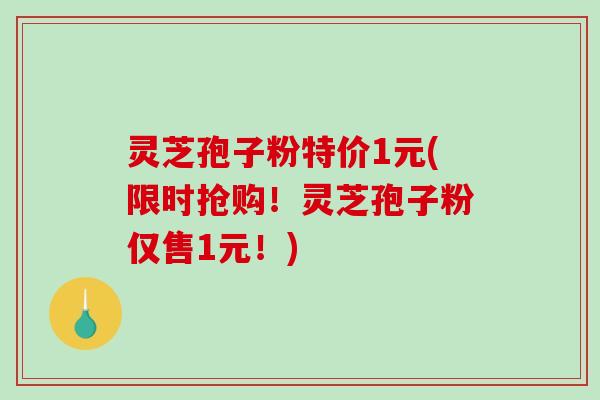灵芝孢子粉特价1元(限时抢购!灵芝孢子粉仅售1元!)-第1张图片-破壁灵芝孢子粉研究指南 灵芝孢子粉特价1元(限时抢购!灵芝孢子粉仅售1元!)-第1张图片-破壁灵芝孢子粉研究指南