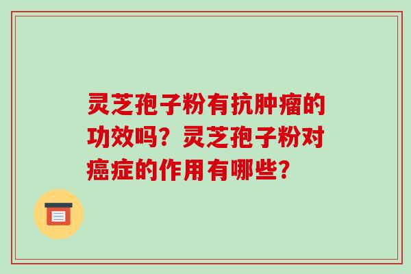 灵芝孢子粉有抗肿瘤的功效吗?灵芝孢子粉对癌症的作用有哪些?-第1张图片-破壁灵芝孢子粉研究指南 灵芝孢子粉有抗肿瘤的功效吗?灵芝孢子粉对癌症的作用有哪些?-第1张图片-破壁灵芝孢子粉研究指南