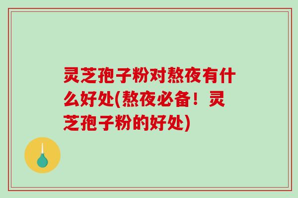 灵芝孢子粉对熬夜有什么好处(熬夜必备！灵芝孢子粉的好处)-第1张图片-破壁灵芝孢子粉研究指南