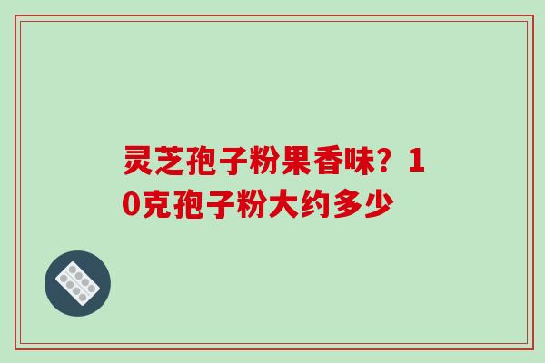 灵芝孢子粉果香味?10克孢子粉大约多少-第1张图片-破壁灵芝孢子粉研究指南 灵芝孢子粉果香味?10克孢子粉大约多少-第1张图片-破壁灵芝孢子粉研究指南