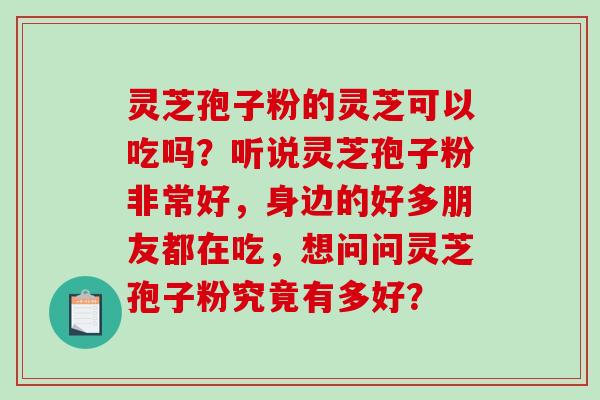 灵芝孢子粉的灵芝可以吃吗?听说灵芝孢子粉非常好,身边的好多朋友都在吃,想问问灵芝孢子粉究竟有多好?-第1张图片-破壁灵芝孢子粉研究指南 灵芝孢子粉的灵芝可以吃吗?听说灵芝孢子粉非常好,身边的好多朋友都在吃,想问问灵芝孢子粉究竟有多好?-第1张图片-破壁灵芝孢子粉研究指南