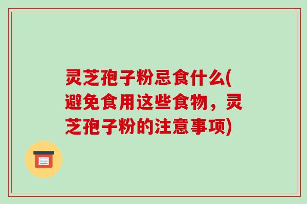 灵芝孢子粉忌食什么(避免食用这些食物,灵芝孢子粉的注意事项)-第1张图片-破壁灵芝孢子粉研究指南 灵芝孢子粉忌食什么(避免食用这些食物,灵芝孢子粉的注意事项)-第1张图片-破壁灵芝孢子粉研究指南