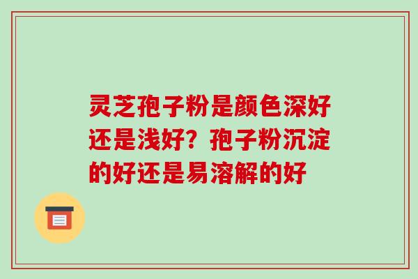 灵芝孢子粉是颜色深好还是浅好?孢子粉沉淀的好还是易溶解的好-第1张图片-破壁灵芝孢子粉研究指南 灵芝孢子粉是颜色深好还是浅好?孢子粉沉淀的好还是易溶解的好-第1张图片-破壁灵芝孢子粉研究指南