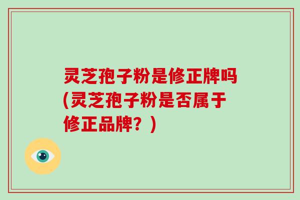 灵芝孢子粉是修正牌吗(灵芝孢子粉是否属于修正品牌?)-第1张图片-破壁灵芝孢子粉研究指南 灵芝孢子粉是修正牌吗(灵芝孢子粉是否属于修正品牌?)-第1张图片-破壁灵芝孢子粉研究指南
