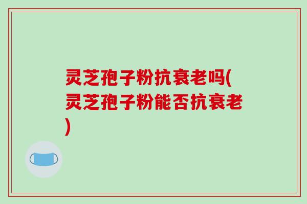 灵芝孢子粉抗衰老吗(灵芝孢子粉能否抗衰老)-第1张图片-破壁灵芝孢子粉研究指南