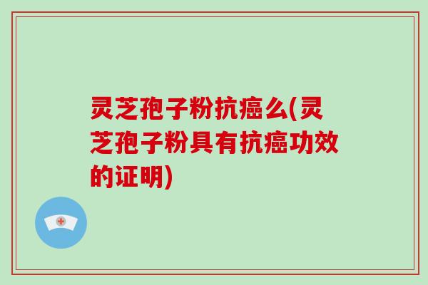 灵芝孢子粉抗癌么(灵芝孢子粉具有抗癌功效的证明)-第1张图片-破壁灵芝孢子粉研究指南