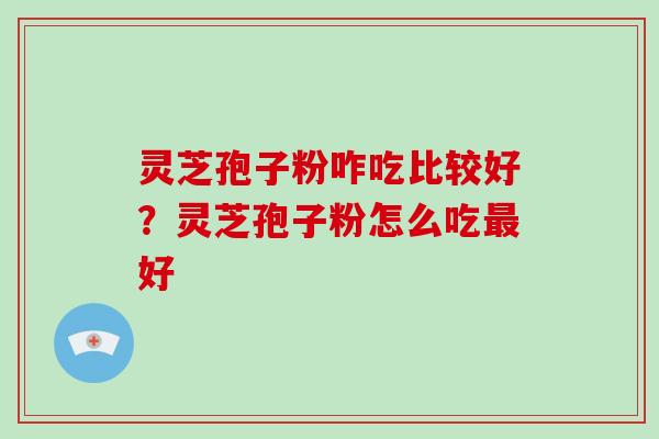 灵芝孢子粉咋吃比较好？灵芝孢子粉怎么吃最好-第1张图片-破壁灵芝孢子粉研究指南