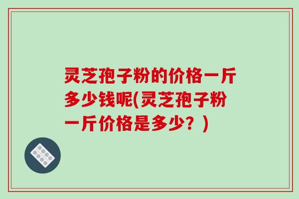 灵芝孢子粉的价格一斤多少钱呢(灵芝孢子粉一斤价格是多少?)-第1张图片-破壁灵芝孢子粉研究指南 灵芝孢子粉的价格一斤多少钱呢(灵芝孢子粉一斤价格是多少?)-第1张图片-破壁灵芝孢子粉研究指南