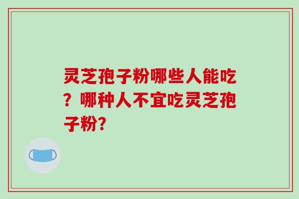 灵芝孢子粉哪些人能吃?哪种人不宜吃灵芝孢子粉?-第1张图片-破壁灵芝孢子粉研究指南 灵芝孢子粉哪些人能吃?哪种人不宜吃灵芝孢子粉?-第1张图片-破壁灵芝孢子粉研究指南