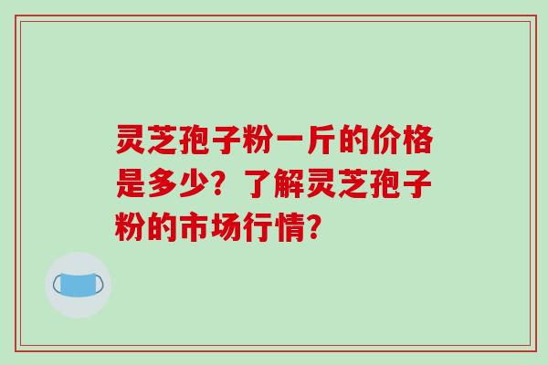 灵芝孢子粉一斤的价格是多少?了解灵芝孢子粉的市场行情?-第1张图片-破壁灵芝孢子粉研究指南 灵芝孢子粉一斤的价格是多少?了解灵芝孢子粉的市场行情?-第1张图片-破壁灵芝孢子粉研究指南