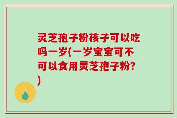 灵芝孢子粉孩子可以吃吗一岁(一岁宝宝可不可以食用灵芝孢子粉?)-第1张图片-破壁灵芝孢子粉研究指南 灵芝孢子粉孩子可以吃吗一岁(一岁宝宝可不可以食用灵芝孢子粉?)-第1张图片-破壁灵芝孢子粉研究指南