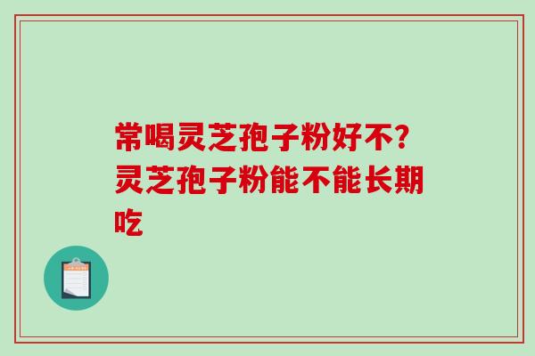 常喝灵芝孢子粉好不?灵芝孢子粉能不能长期吃-第1张图片-破壁灵芝孢子粉研究指南 常喝灵芝孢子粉好不?灵芝孢子粉能不能长期吃-第1张图片-破壁灵芝孢子粉研究指南