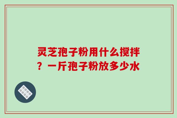灵芝孢子粉用什么搅拌?一斤孢子粉放多少水-第1张图片-破壁灵芝孢子粉研究指南 灵芝孢子粉用什么搅拌?一斤孢子粉放多少水-第1张图片-破壁灵芝孢子粉研究指南