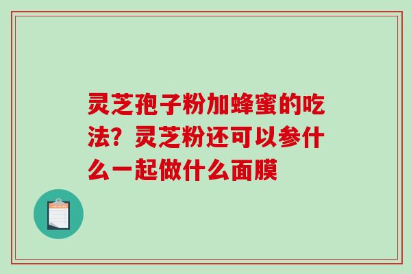 灵芝孢子粉加蜂蜜的吃法?灵芝粉还可以参什么一起做什么面膜-第1张图片-破壁灵芝孢子粉研究指南 灵芝孢子粉加蜂蜜的吃法?灵芝粉还可以参什么一起做什么面膜-第1张图片-破壁灵芝孢子粉研究指南