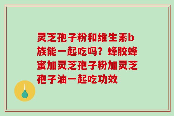 灵芝孢子粉和维生素b族能一起吃吗?蜂胶蜂蜜加灵芝孢子粉加灵芝孢子油一起吃功效-第1张图片-破壁灵芝孢子粉研究指南 灵芝孢子粉和维生素b族能一起吃吗?蜂胶蜂蜜加灵芝孢子粉加灵芝孢子油一起吃功效-第1张图片-破壁灵芝孢子粉研究指南