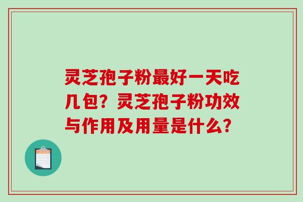 灵芝孢子粉最好一天吃几包?灵芝孢子粉功效与作用及用量是什么?-第1张图片-破壁灵芝孢子粉研究指南 灵芝孢子粉最好一天吃几包?灵芝孢子粉功效与作用及用量是什么?-第1张图片-破壁灵芝孢子粉研究指南