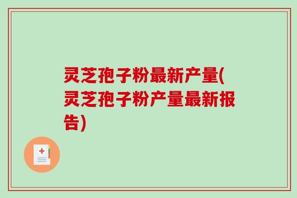 灵芝孢子粉最新产量(灵芝孢子粉产量最新报告)-第1张图片-破壁灵芝孢子粉研究指南 灵芝孢子粉最新产量(灵芝孢子粉产量最新报告)-第1张图片-破壁灵芝孢子粉研究指南
