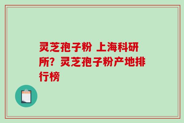 灵芝孢子粉 上海科研所?灵芝孢子粉产地排行榜-第1张图片-破壁灵芝孢子粉研究指南 灵芝孢子粉 上海科研所?灵芝孢子粉产地排行榜-第1张图片-破壁灵芝孢子粉研究指南