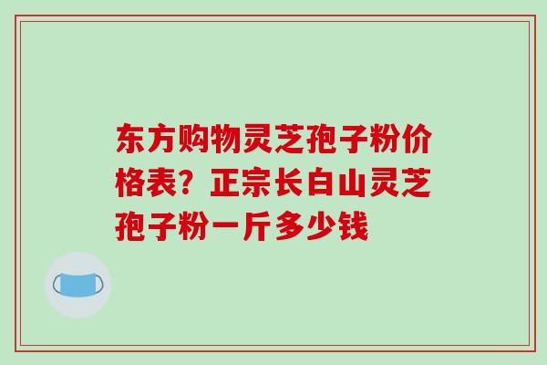 东方购物灵芝孢子粉价格表?正宗长白山灵芝孢子粉一斤多少钱-第1张图片-破壁灵芝孢子粉研究指南 东方购物灵芝孢子粉价格表?正宗长白山灵芝孢子粉一斤多少钱-第1张图片-破壁灵芝孢子粉研究指南