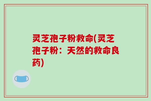 灵芝孢子粉救命(灵芝孢子粉:天然的救命良药)-第1张图片-破壁灵芝孢子粉研究指南 灵芝孢子粉救命(灵芝孢子粉:天然的救命良药)-第1张图片-破壁灵芝孢子粉研究指南