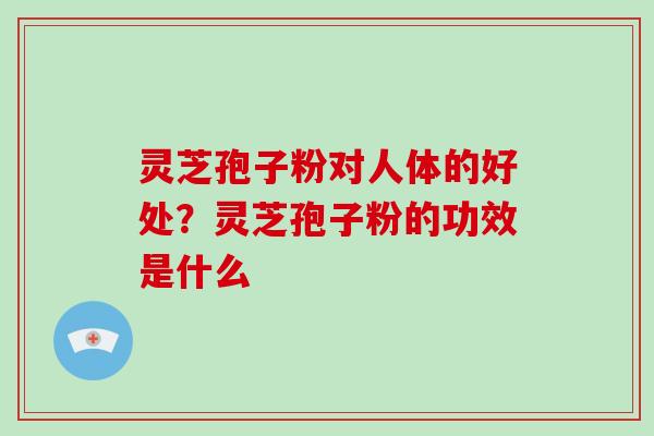灵芝孢子粉对人体的好处？灵芝孢子粉的功效是什么-第1张图片-破壁灵芝孢子粉研究指南