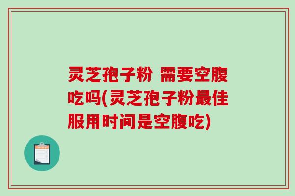 灵芝孢子粉 需要空腹吃吗(灵芝孢子粉最佳服用时间是空腹吃)-第1张图片-破壁灵芝孢子粉研究指南 灵芝孢子粉 需要空腹吃吗(灵芝孢子粉最佳服用时间是空腹吃)-第1张图片-破壁灵芝孢子粉研究指南