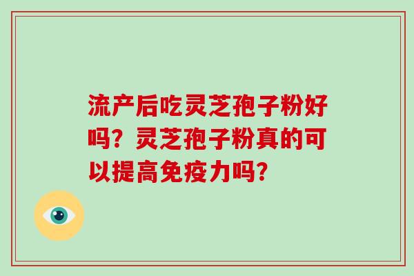 流产后吃灵芝孢子粉好吗?灵芝孢子粉真的可以提高免疫力吗?-第1张图片-破壁灵芝孢子粉研究指南 流产后吃灵芝孢子粉好吗?灵芝孢子粉真的可以提高免疫力吗?-第1张图片-破壁灵芝孢子粉研究指南