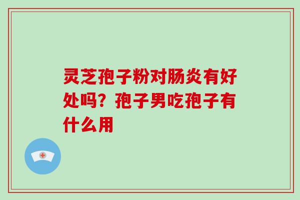 灵芝孢子粉对肠炎有好处吗?孢子男吃孢子有什么用-第1张图片-破壁灵芝孢子粉研究指南 灵芝孢子粉对肠炎有好处吗?孢子男吃孢子有什么用-第1张图片-破壁灵芝孢子粉研究指南