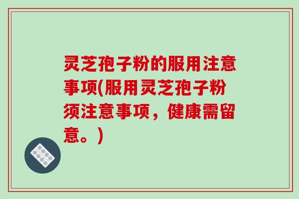 灵芝孢子粉的服用注意事项(服用灵芝孢子粉须注意事项,健康需留意。)-第1张图片-破壁灵芝孢子粉研究指南 灵芝孢子粉的服用注意事项(服用灵芝孢子粉须注意事项,健康需留意。)-第1张图片-破壁灵芝孢子粉研究指南