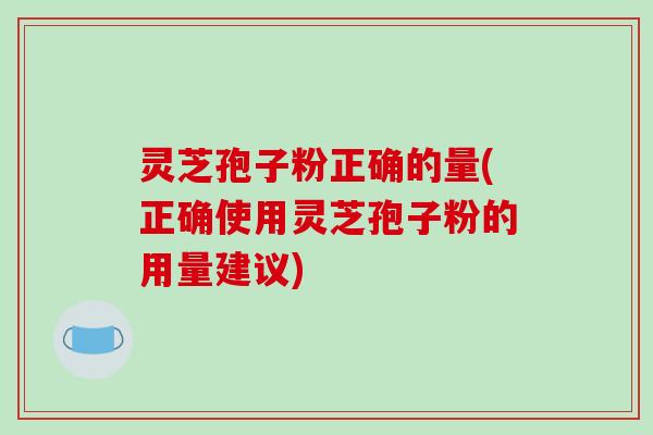 灵芝孢子粉正确的量(正确使用灵芝孢子粉的用量建议)-第1张图片-破壁灵芝孢子粉研究指南
