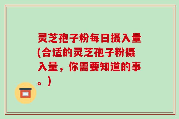 灵芝孢子粉每日摄入量(合适的灵芝孢子粉摄入量,你需要知道的事。)-第1张图片-破壁灵芝孢子粉研究指南 灵芝孢子粉每日摄入量(合适的灵芝孢子粉摄入量,你需要知道的事。)-第1张图片-破壁灵芝孢子粉研究指南