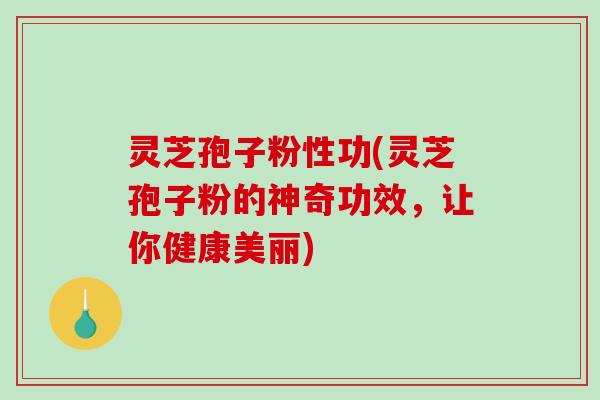 灵芝孢子粉性功(灵芝孢子粉的神奇功效,让你健康美丽)-第1张图片-破壁灵芝孢子粉研究指南 灵芝孢子粉性功(灵芝孢子粉的神奇功效,让你健康美丽)-第1张图片-破壁灵芝孢子粉研究指南