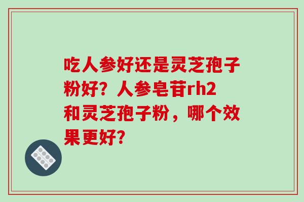吃人参好还是灵芝孢子粉好？人参皂苷rh2和灵芝孢子粉，哪个效果更好？-第1张图片-破壁灵芝孢子粉研究指南