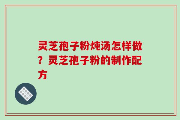 灵芝孢子粉炖汤怎样做?灵芝孢子粉的制作配方-第1张图片-破壁灵芝孢子粉研究指南 灵芝孢子粉炖汤怎样做?灵芝孢子粉的制作配方-第1张图片-破壁灵芝孢子粉研究指南