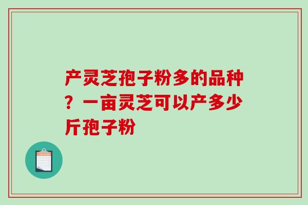 产灵芝孢子粉多的品种?一亩灵芝可以产多少斤孢子粉-第1张图片-破壁灵芝孢子粉研究指南 产灵芝孢子粉多的品种?一亩灵芝可以产多少斤孢子粉-第1张图片-破壁灵芝孢子粉研究指南