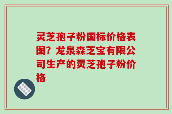 灵芝孢子粉国标价格表图?龙泉森芝宝有限公司生产的灵芝孢子粉价格-第1张图片-破壁灵芝孢子粉研究指南 灵芝孢子粉国标价格表图?龙泉森芝宝有限公司生产的灵芝孢子粉价格-第1张图片-破壁灵芝孢子粉研究指南