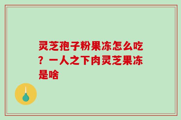 灵芝孢子粉果冻怎么吃？一人之下肉灵芝果冻是啥-第1张图片-破壁灵芝孢子粉研究指南