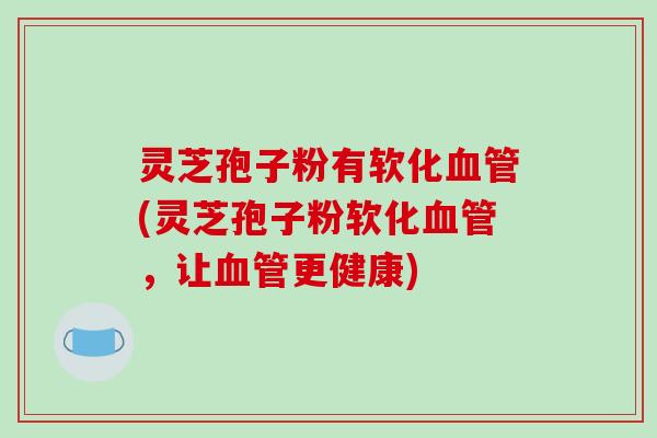 灵芝孢子粉有软化血管(灵芝孢子粉软化血管,让血管更健康)-第1张图片-破壁灵芝孢子粉研究指南 灵芝孢子粉有软化血管(灵芝孢子粉软化血管,让血管更健康)-第1张图片-破壁灵芝孢子粉研究指南