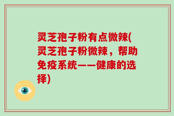 灵芝孢子粉有点微辣(灵芝孢子粉微辣,帮助免疫系统——健康的选择)-第1张图片-破壁灵芝孢子粉研究指南 灵芝孢子粉有点微辣(灵芝孢子粉微辣,帮助免疫系统——健康的选择)-第1张图片-破壁灵芝孢子粉研究指南
