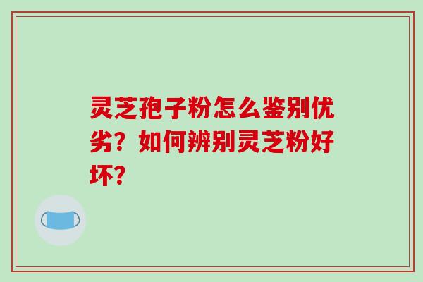 灵芝孢子粉怎么鉴别优劣?如何辨别灵芝粉好坏?-第1张图片-破壁灵芝孢子粉研究指南 灵芝孢子粉怎么鉴别优劣?如何辨别灵芝粉好坏?-第1张图片-破壁灵芝孢子粉研究指南