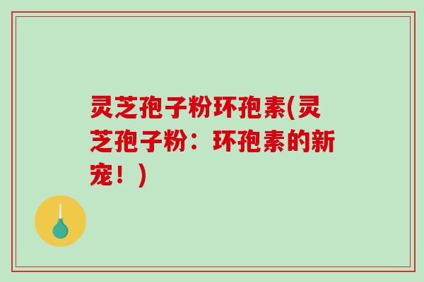 灵芝孢子粉环孢素(灵芝孢子粉:环孢素的新宠!)-第1张图片-破壁灵芝孢子粉研究指南 灵芝孢子粉环孢素(灵芝孢子粉:环孢素的新宠!)-第1张图片-破壁灵芝孢子粉研究指南