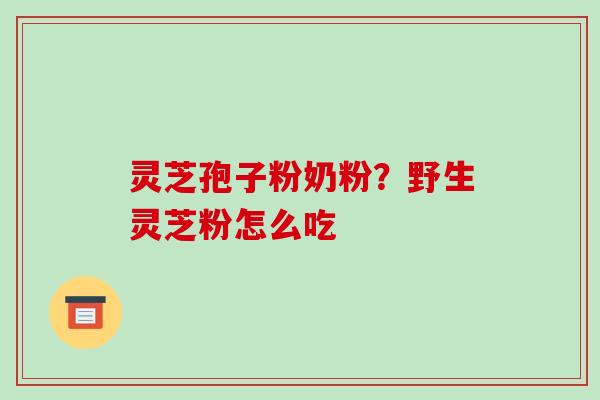 灵芝孢子粉奶粉？野生灵芝粉怎么吃-第1张图片-破壁灵芝孢子粉研究指南