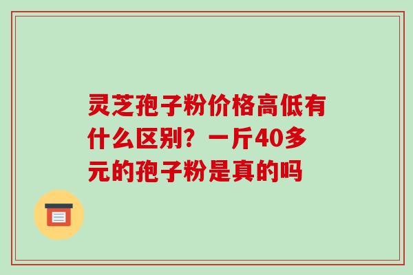 灵芝孢子粉价格高低有什么区别?一斤40多元的孢子粉是真的吗-第1张图片-破壁灵芝孢子粉研究指南 灵芝孢子粉价格高低有什么区别?一斤40多元的孢子粉是真的吗-第1张图片-破壁灵芝孢子粉研究指南