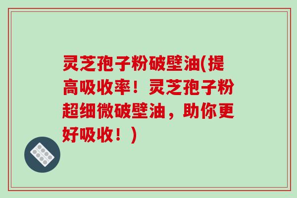 灵芝孢子粉破壁油(提高吸收率！灵芝孢子粉超细微破壁油，助你更好吸收！)-第1张图片-破壁灵芝孢子粉研究指南
