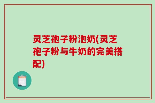 灵芝孢子粉泡奶(灵芝孢子粉与牛奶的完美搭配)-第1张图片-破壁灵芝孢子粉研究指南 灵芝孢子粉泡奶(灵芝孢子粉与牛奶的完美搭配)-第1张图片-破壁灵芝孢子粉研究指南