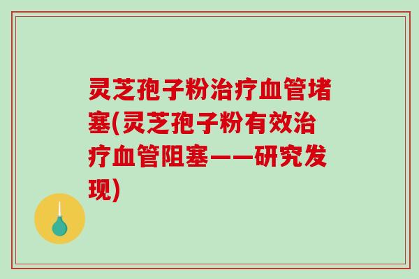 灵芝孢子粉治疗血管堵塞(灵芝孢子粉有效治疗血管阻塞——研究发现)-第1张图片-破壁灵芝孢子粉研究指南 灵芝孢子粉治疗血管堵塞(灵芝孢子粉有效治疗血管阻塞——研究发现)-第1张图片-破壁灵芝孢子粉研究指南